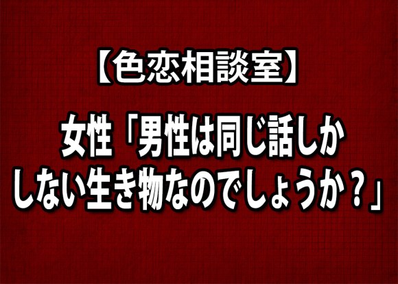 色恋相談室 女性 男性は同じ話しかしない生き物なのでしょうか ロケットニュース24